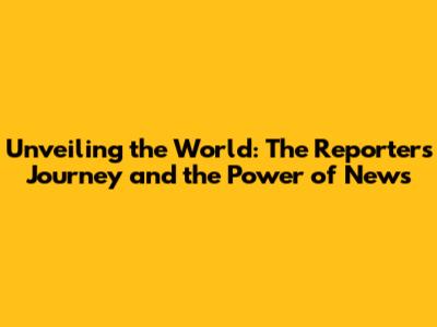 Unveiling the World: The Reporter's Journey and the Power of News