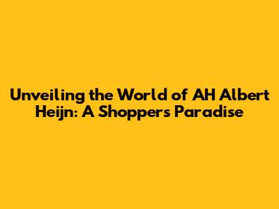Unveiling the World of AH Albert Heijn: A Shopper's Paradise