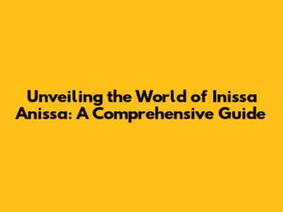 Unveiling the World of Inissa Anissa: A Comprehensive Guide