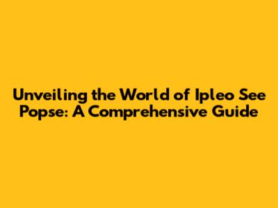 Unveiling the World of Ipleo See Popse: A Comprehensive Guide
