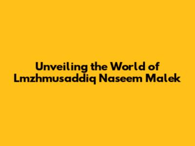 Unveiling the World of Lmzhmusaddiq Naseem Malek