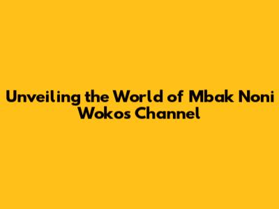 Unveiling the World of Mbak Noni Woko's Channel
