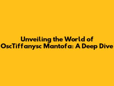 Unveiling the World of OscTiffanysc Mantofa: A Deep Dive