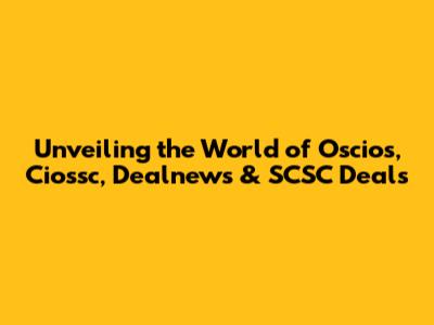 Unveiling the World of Oscios, Ciossc, Dealnews & SCSC Deals