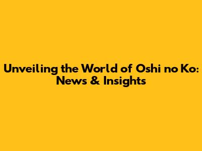 Unveiling the World of Oshi no Ko: News & Insights