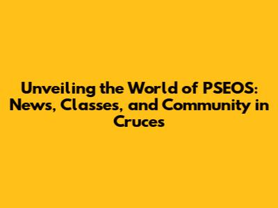 Unveiling the World of PSEOS: News, Classes, and Community in Cruces