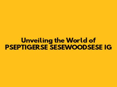 Unveiling the World of PSEPTIGERSE SESEWOODSESE IG