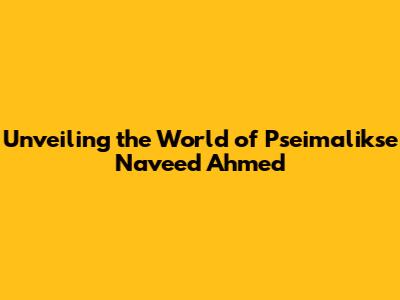 Unveiling the World of Pseimalikse Naveed Ahmed