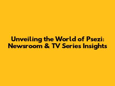 Unveiling the World of Psezi: Newsroom & TV Series Insights