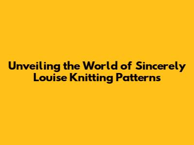 Unveiling the World of Sincerely Louise Knitting Patterns