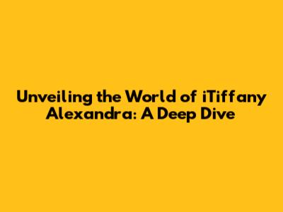 Unveiling the World of iTiffany Alexandra: A Deep Dive