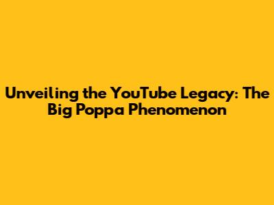 Unveiling the YouTube Legacy: The Big Poppa Phenomenon