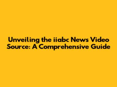 Unveiling the iiabc News Video Source: A Comprehensive Guide