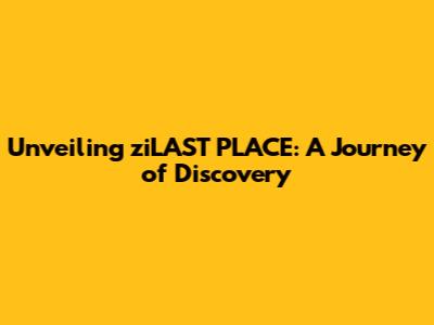 Unveiling ziLAST PLACE: A Journey of Discovery