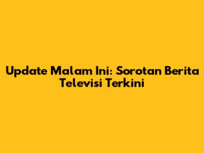 Update Malam Ini: Sorotan Berita Televisi Terkini