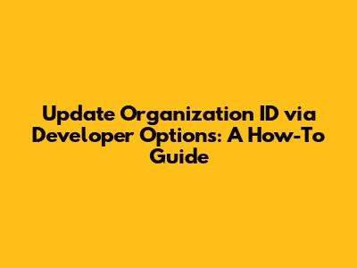 Update Organization ID via Developer Options: A How-To Guide