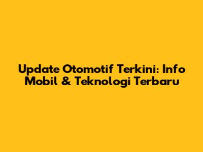 Update Otomotif Terkini: Info Mobil & Teknologi Terbaru