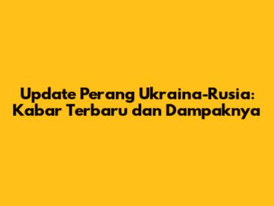 Update Perang Ukraina-Rusia: Kabar Terbaru dan Dampaknya