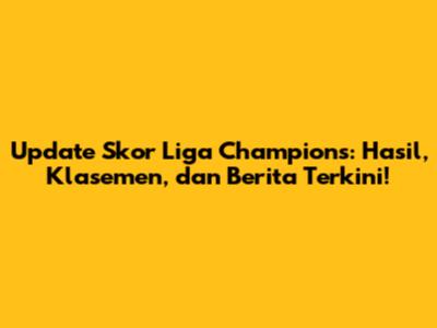 Update Skor Liga Champions: Hasil, Klasemen, dan Berita Terkini!