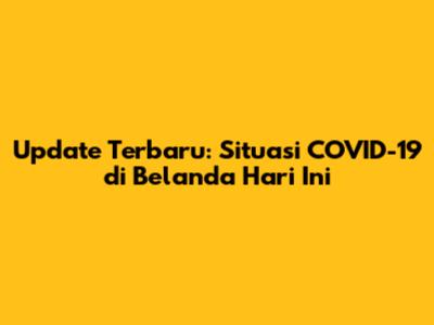 Update Terbaru: Situasi COVID-19 di Belanda Hari Ini