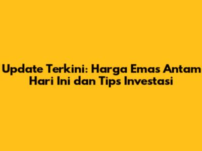 Update Terkini: Harga Emas Antam Hari Ini dan Tips Investasi
