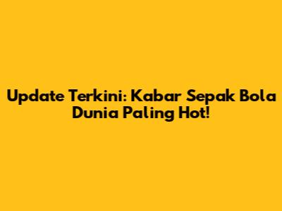 Update Terkini: Kabar Sepak Bola Dunia Paling Hot!