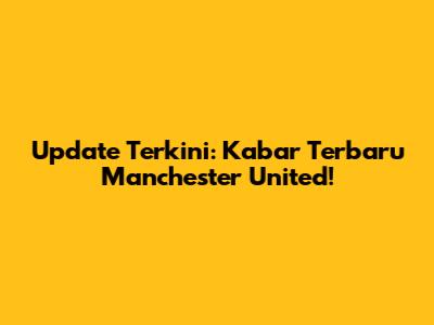 Update Terkini: Kabar Terbaru Manchester United!