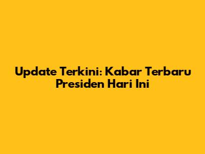 Update Terkini: Kabar Terbaru Presiden Hari Ini