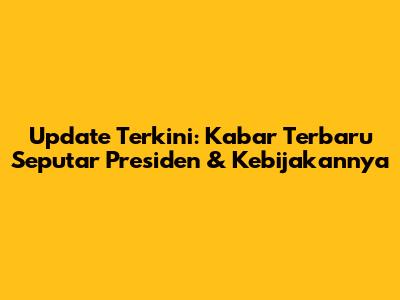Update Terkini: Kabar Terbaru Seputar Presiden & Kebijakannya