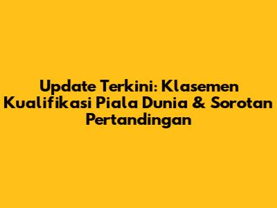 Update Terkini: Klasemen Kualifikasi Piala Dunia & Sorotan Pertandingan