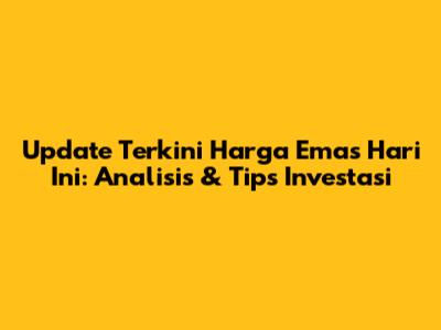Update Terkini Harga Emas Hari Ini: Analisis & Tips Investasi