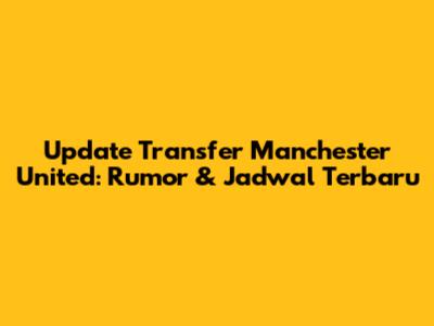 Update Transfer Manchester United: Rumor & Jadwal Terbaru