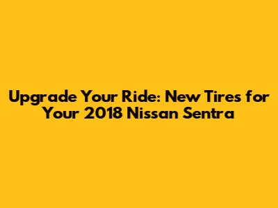Upgrade Your Ride: New Tires for Your 2018 Nissan Sentra