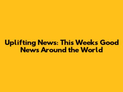 Uplifting News: This Week's Good News Around the World