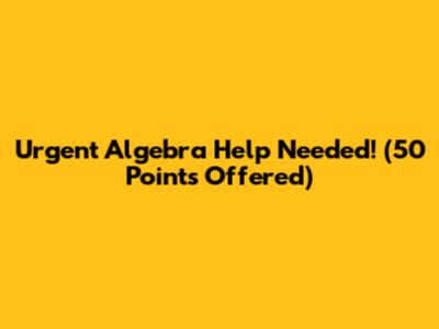 Urgent Algebra Help Needed! (50 Points Offered)
