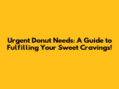 Urgent Donut Needs: A Guide to Fulfilling Your Sweet Cravings!