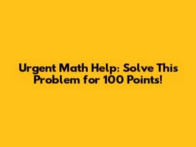 Urgent Math Help: Solve This Problem for 100 Points!