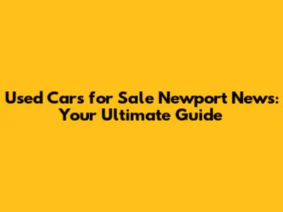 Used Cars for Sale Newport News: Your Ultimate Guide
