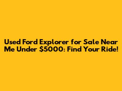 Used Ford Explorer for Sale Near Me Under $5000: Find Your Ride!