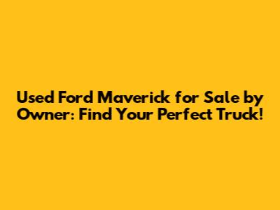 Used Ford Maverick for Sale by Owner: Find Your Perfect Truck!