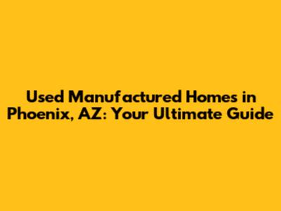 Used Manufactured Homes in Phoenix, AZ: Your Ultimate Guide