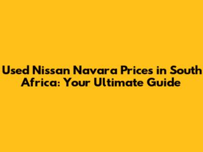 Used Nissan Navara Prices in South Africa: Your Ultimate Guide