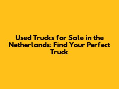 Used Trucks for Sale in the Netherlands: Find Your Perfect Truck