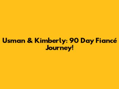 Usman & Kimberly: 90 Day Fiancé Journey!