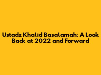 Ustadz Khalid Basalamah: A Look Back at 2022 and Forward