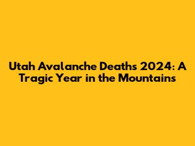 Utah Avalanche Deaths 2024: A Tragic Year in the Mountains