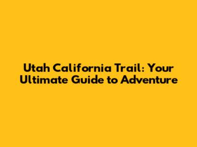 Utah California Trail: Your Ultimate Guide to Adventure