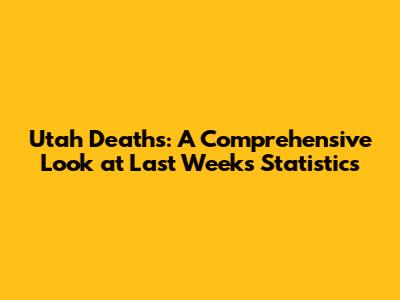Utah Deaths: A Comprehensive Look at Last Week's Statistics