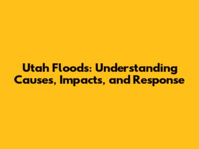Utah Floods: Understanding Causes, Impacts, and Response