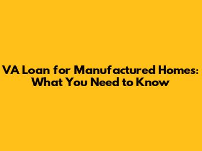 VA Loan for Manufactured Homes: What You Need to Know